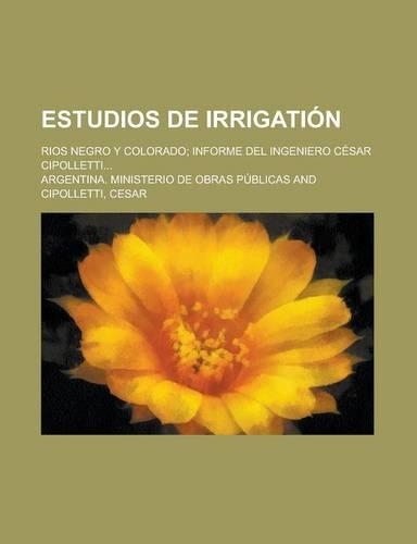Estudios de Irrigation; Rios Negro y Colorado; Informe del Ingeniero Cesar Cipolletti...