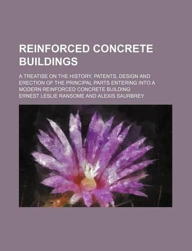 Reinforced Concrete Buildings; A Treatise on the History, Patents, Design and Erection of the Principal Parts Entering Into a Modern Reinforced Concrete Building