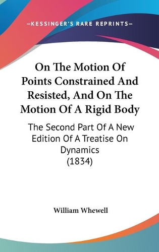 On The Motion Of Points Constrained And Resisted, And On The Motion Of A Rigid Body: The Second Part Of A New Edition Of A Treatise On Dynamics (1834)