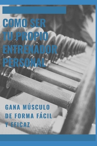 Como ser tu propio entrenador personal: Gane masa muscular de forma rapida y eficaz