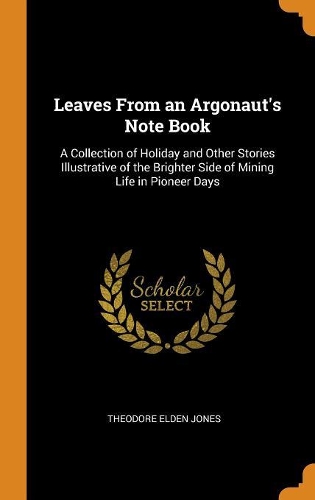 Leaves from an Argonaut's Note Book: A Collection of Holiday and Other Stories Illustrative of the Brighter Side of Mining Life in Pioneer Days