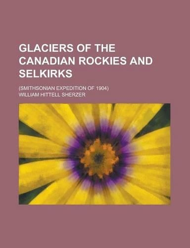 Glaciers of the Canadian Rockies and Selkirks; (Smithsonian Expedition of 1904)