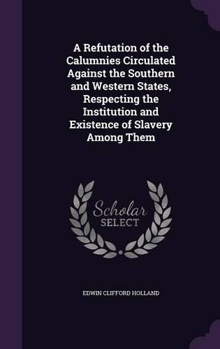 A Refutation of the Calumnies Circulated Against the Southern and Western States, Respecting the Institution and Existence of Slavery Among Them