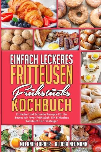 Einfach Leckeres Fritteusen-Frühstücks-Kochbuch: Einfache Und Schnelle Rezepte Für Ihr Bestes Air Fryer Frühstück. Ein Einfaches Kochbuch Für Einsteiger (Simply Tasty Air Fryer Breakfast Cookbook) 