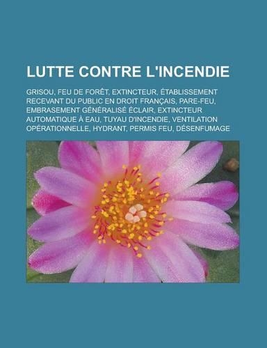 Lutte Contre L'Incendie: Grisou, Feu de Foret, Extincteur, Etablissement Recevant Du Public En Droit Francais, Pare-Feu, Embrasement Generalise Eclair, Extincteur Automatiqu
