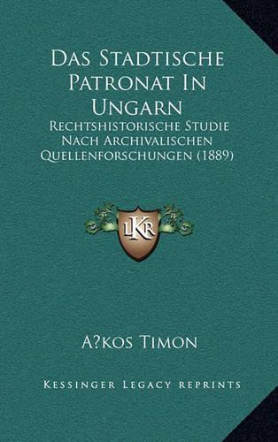 Das Stadtische Patronat In Ungarn: Rechtshistorische Studie Nach Archivalischen Quellenforschungen (1889)