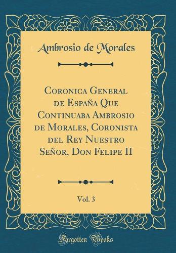 Coronica General de España Que Continuaba Ambrosio de Morales, Coronista del Rey Nuestro Señor, Don Felipe II, Vol. 3 (Classic Reprint)