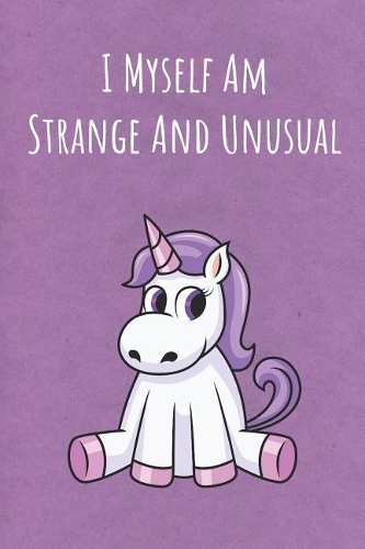 I Myself Am Strange And Unusual: Funny Motivational Colorful Unicorn Journal Notebook For Birthday, Anniversary, Christmas, Graduation and Holiday Gifts for Girls, Women, Men and Bo