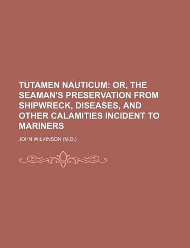 Tutamen Nauticum; Or, the Seaman's Preservation from Shipwreck, Diseases, and Other Calamities Incident to Mariners