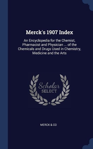Merck's 1907 Index: An Encyclopedia for the Chemist, Pharmacist and Physician ... of the Chemicals and Drugs Used in Chemistry, Medicine and the Arts