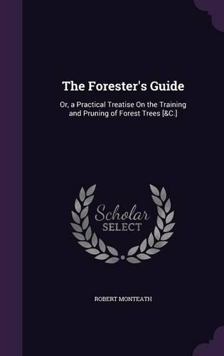 The Forester's Guide: Or, a Practical Treatise On the Training and Pruning of Forest Trees [&C.]
