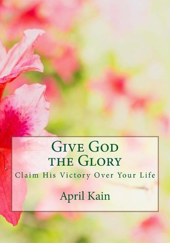 Give God the Glory: Claim His Victories Over Your Life