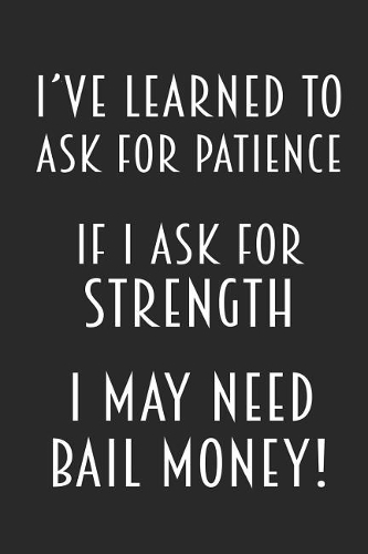 I've Learned To Ask For Patience - If I Ask For Strength I May Need Bail Money!