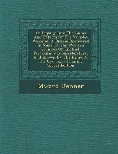 An Inquiry Into the Causes and Effects of the Variolae Vaccinae, a Disease Discovered in Some of the Western Counties of England, Particularly Gloucestershire, and Known by the Name of the Cow Pox - Primary Source Edition