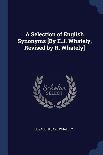 A Selection of English Synonyms [By E.J. Whately, Revised by R. Whately]