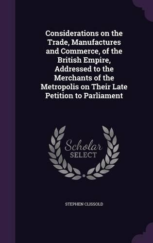 Considerations on the Trade, Manufactures and Commerce, of the British Empire, Addressed to the Merchants of the Metropolis on Their Late Petition to Parliament