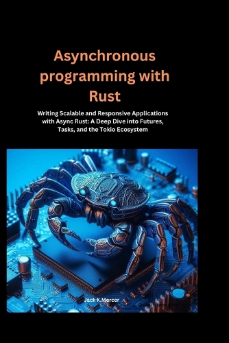 Asynchronous programming with Rust: Writing Scalable and Responsive Applications with Async Rust: A Deep Dive into Futures, Tasks, and the Tokio Ecosystem
