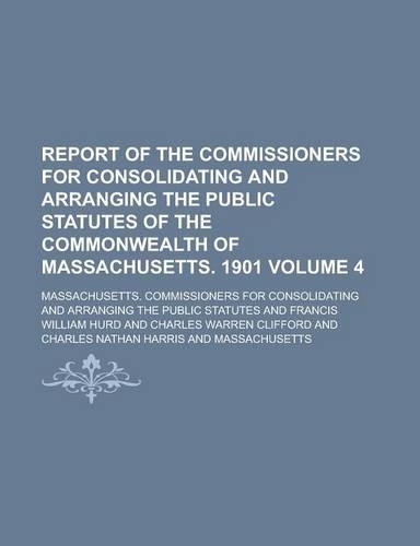 Report of the Commissioners for Consolidating and Arranging the Public Statutes of the Commonwealth of Massachusetts. 1901 Volume 4