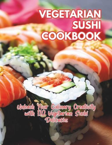 Vegetarian Sushi Cookbook: Unleash Your Culinary Creativity with 110 Vegetarian Sushi Delicacies