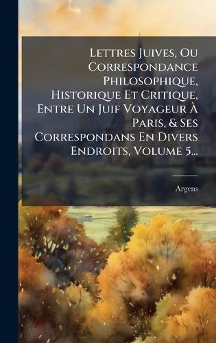 Lettres Juives, Ou Correspondance Philosophique, Historique Et Critique, Entre Un Juif Voyageur Ã Paris, & Ses Correspondans En Divers Endroits, Volume 5...