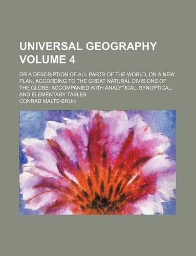 Universal Geography Volume 4; Or a Description of All Parts of the World, on a New Plan, According to the Great Natural Divisions of the Globe Accompanied with Analytical, Synoptical, and Elementary Tables