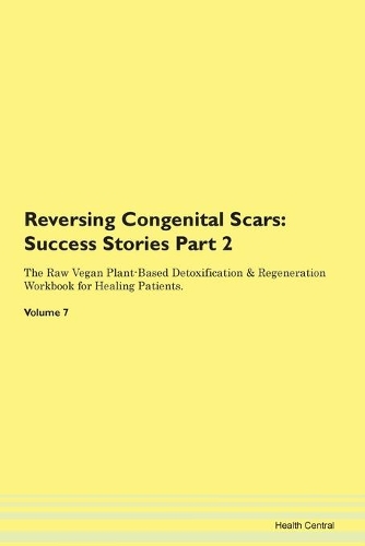Reversing Congenital Scars: Success Stories Part 2 The Raw Vegan Plant-Based Detoxification & Regeneration Workbook for Healing Patients. Volume 7