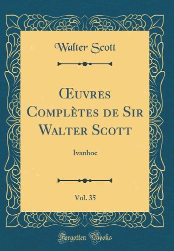 Oeuvres Complètes de Sir Walter Scott, Vol. 35: Ivanhoe (Classic Reprint)