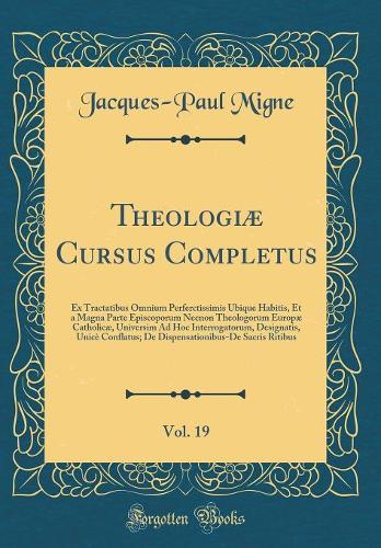Theologiæ Cursus Completus, Vol. 19: Ex Tractatibus Omnium Perferctissimis Ubique Habitis, Et a Magna Parte Episcoporum Necnon Theologorum Europæ Catholicæ, Universim Ad Hoc Interrogatorum, Designatis, Unicè Conflatus; De Dispensationibus-De Sacris
