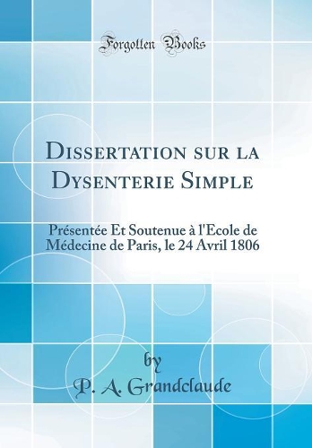 Dissertation sur la Dysenterie Simple: Présentée Et Soutenue à l'Ecole de Médecine de Paris, le 24 Avril 1806 (Classic Reprint)