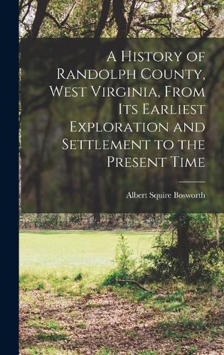 A History of Randolph County, West Virginia, From its Earliest Exploration and Settlement to the Present Time