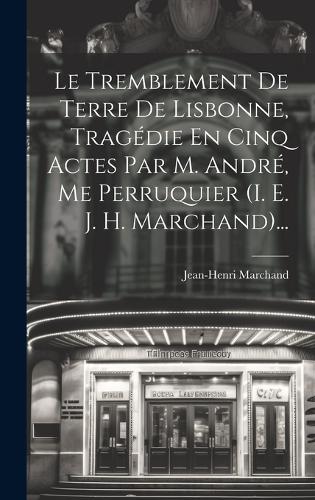 Le Tremblement De Terre De Lisbonne, Tragédie En Cinq Actes Par M. André, Me Perruquier (i. E. J. H. Marchand)...