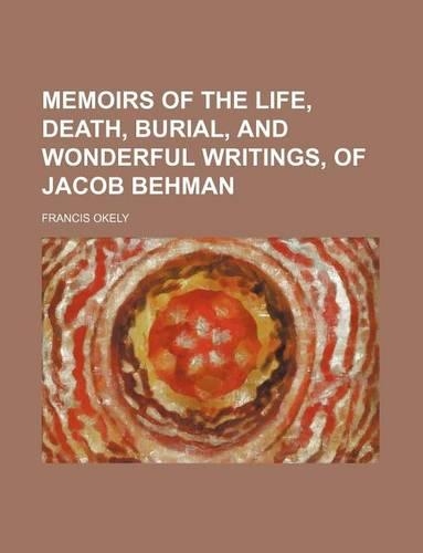 Memoirs of the Life, Death, Burial, and Wonderful Writings, of Jacob Behman