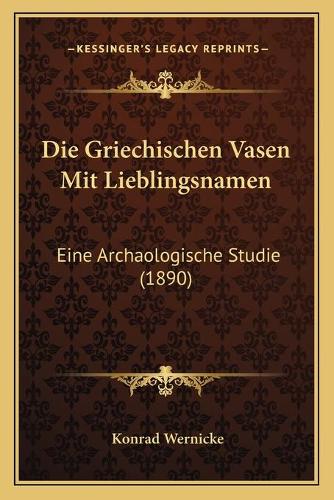 Die Griechischen Vasen Mit Lieblingsnamen: Eine Archaologische Studie (1890)