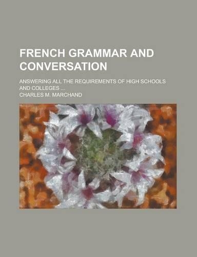 French Grammar and Conversation; Answering All the Requirements of High Schools and Colleges ...
