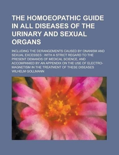 The Homoeopathic Guide in All Diseases of the Urinary and Sexual Organs; Including the Derangements Caused by Onanism and Sexual Excesses: With a Strict Regard to the Present Demands of Medical Science, and Accompanied by an Appendix on