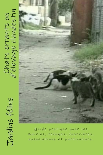 Chats errants ou d'élevage clandestin: Guide pratique pour les maires, élus, refuges, fourrières, associations, et particuliers concernés par les chats. Inclus: clôtures pour chats, l'his(4 Chats, Solutions Aux Soucis de Voisinage, Sant&#65533;, Comportements, Tout !)