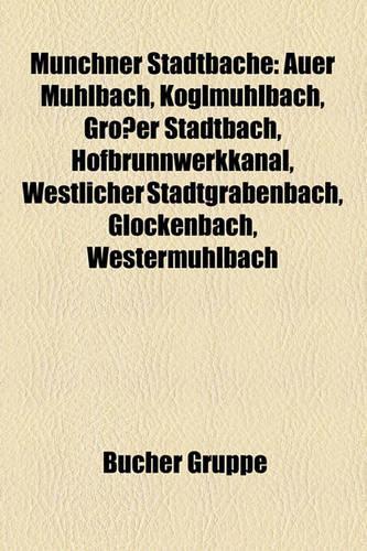 Munchner Stadtbache: Auer Muhlbach, Koglmuhlbach, Grosser Stadtbach, Hofbrunnwerkkanal, Westlicher Stadtgrabenbach, Glockenbach, Westermuhlbach