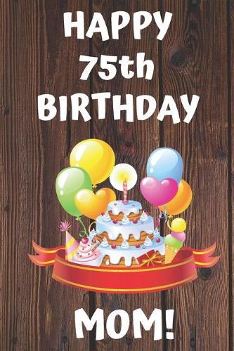 HAPPY 75th BIRTHDAY MOM!: Happy 75th Birthday Card Journal / Notebook / Diary / Greetings / Appreciation Gift (6 x 9 - 110 Blank Lined Pages)