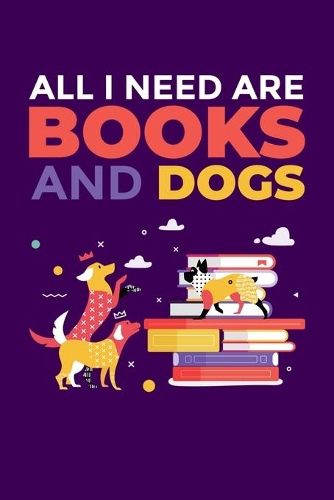 All I Need Are Books And Dogs: Notebook For Book Reading Lovers and Dog Fans