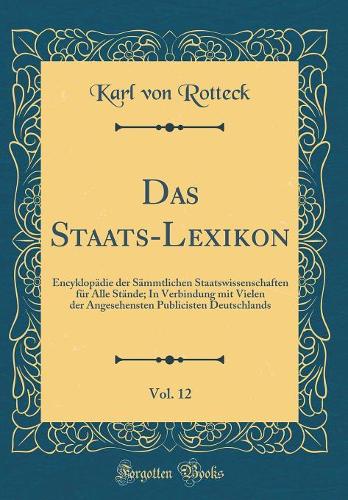 Das Staats-Lexikon, Vol. 12: Encyklopädie der Sämmtlichen Staatswissenschaften für Alle Stände; In Verbindung mit Vielen der Angesehensten Publicisten Deutschlands (Classic Reprint)
