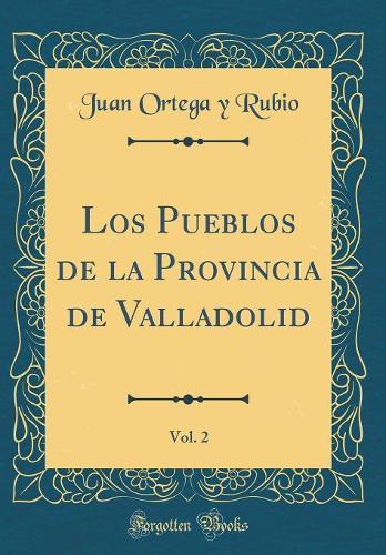 Los Pueblos de la Provincia de Valladolid, Vol. 2 (Classic Reprint)