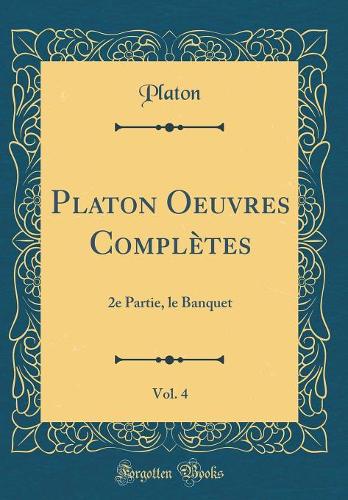 Platon Oeuvres Complètes, Vol. 4: 2e Partie, le Banquet (Classic Reprint)