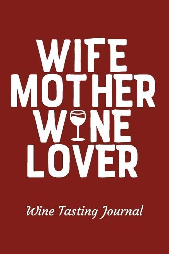 Wife Mother Wine Lover Wine Tasting Journal: Review Notebook for Wine Lovers - Keep a Record of Old Favorites and New Discoveries in This Logbook