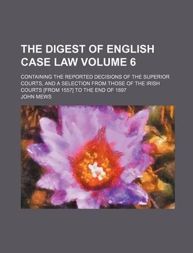 The Digest of English Case Law Volume 6; Containing the Reported Decisions of the Superior Courts, and a Selection from Those of the Irish Courts [Fro