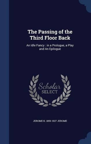 The Passing of the Third Floor Back: An Idle Fancy: In a Prologue, a Play and an Epilogue