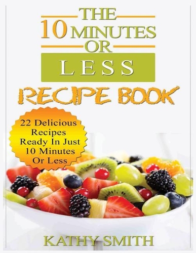 The 10 Minutes or Less Recipe Book: 22 Delicious Recipes Ready in Just 10 Minutes or Less(2 Amazing Recipes)