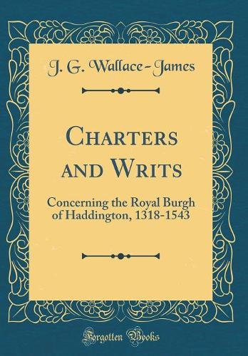 Charters and Writs: Concerning the Royal Burgh of Haddington, 1318-1543 (Classic Reprint)