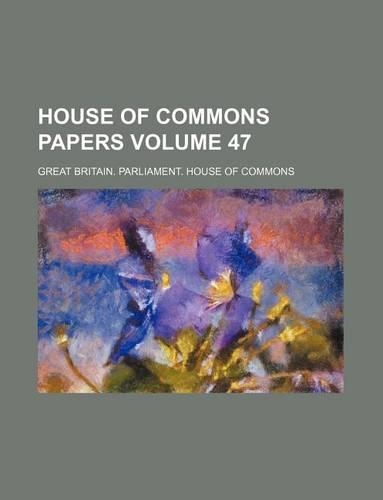 House of Commons Papers Volume 47