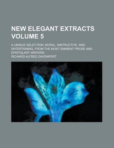 New Elegant Extracts; A Unique Selection, Moral, Instructive, and Entertaining, from the Most Eminent Prose and Epistolary Writers Volume 5