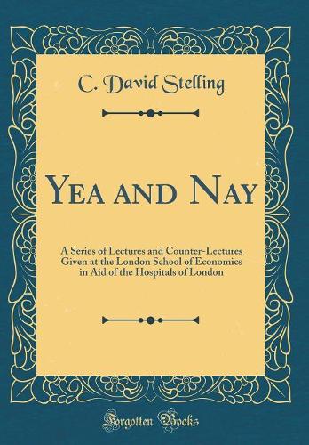 Yea and Nay: A Series of Lectures and Counter-Lectures Given at the London School of Economics in Aid of the Hospitals of London (Classic Reprint)